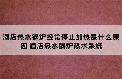 酒店热水锅炉经常停止加热是什么原因 酒店热水锅炉热水系统